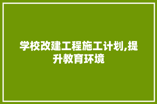 学校改建工程施工计划,提升教育环境，铸就未来辉煌