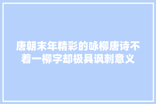 唐朝末年精彩的咏柳唐诗不着一柳字却极具讽刺意义