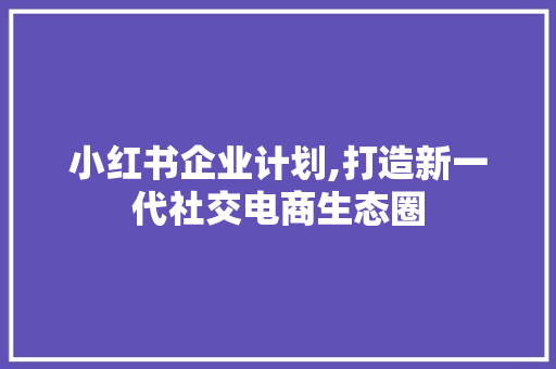小红书企业计划,打造新一代社交电商生态圈