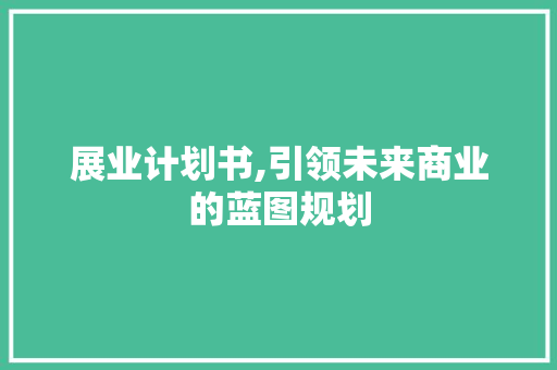 展业计划书,引领未来商业的蓝图规划