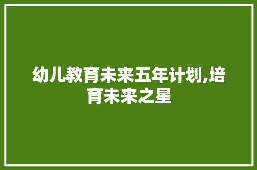 幼儿教育未来五年计划,培育未来之星，共筑美好明天