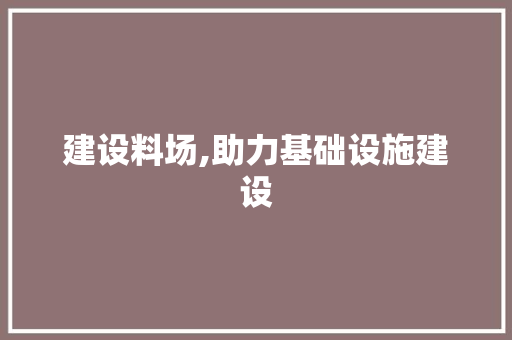 建设料场,助力基础设施建设，推动绿色环保发展