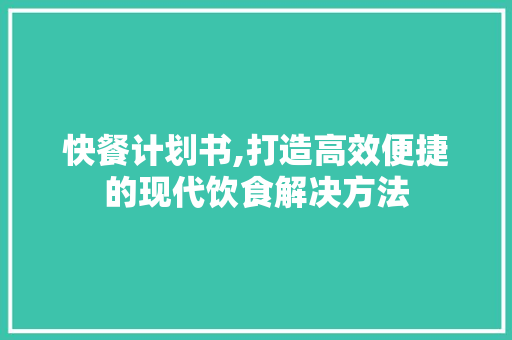 快餐计划书,打造高效便捷的现代饮食解决方法