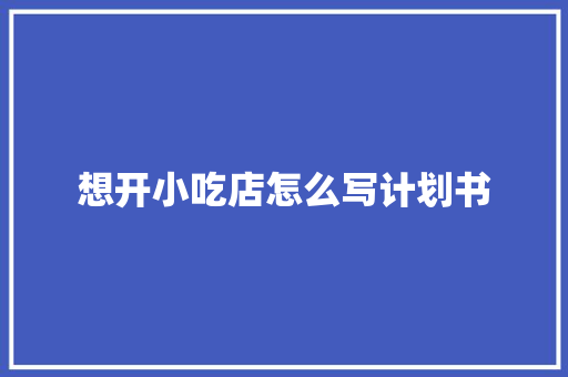 想开小吃店怎么写计划书
