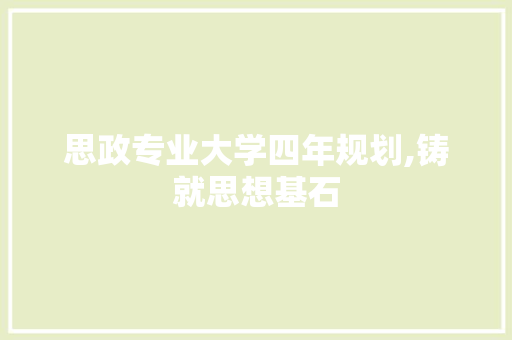 思政专业大学四年规划,铸就思想基石，成就时代新人