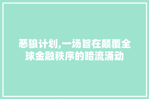 恶狼计划,一场旨在颠覆全球金融秩序的暗流涌动