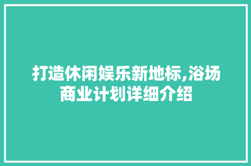 打造休闲娱乐新地标,浴场商业计划详细介绍