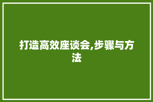 打造高效座谈会,步骤与方法