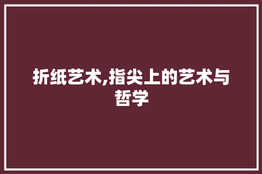 折纸艺术,指尖上的艺术与哲学