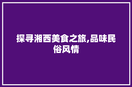 探寻湘西美食之旅,品味民俗风情，领略地域特色