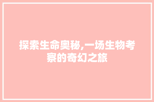 探索生命奥秘,一场生物考察的奇幻之旅