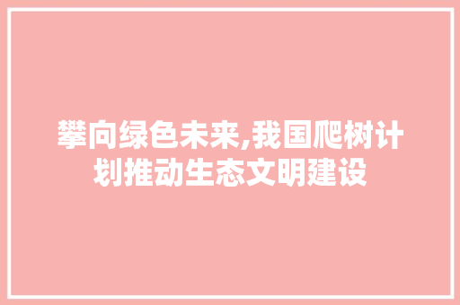 攀向绿色未来,我国爬树计划推动生态文明建设