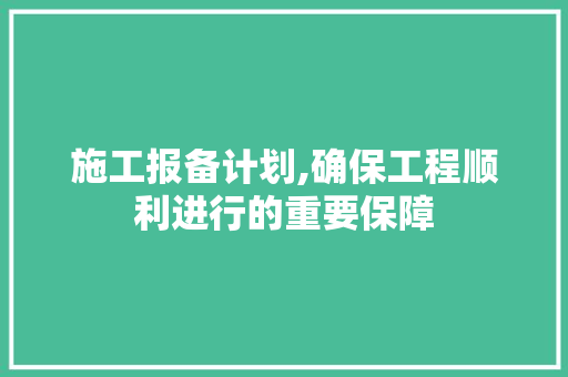 施工报备计划,确保工程顺利进行的重要保障