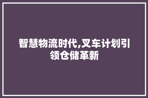 智慧物流时代,叉车计划引领仓储革新