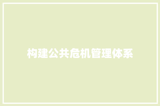 构建公共危机管理体系，筑牢安全防线