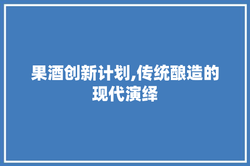 果酒创新计划,传统酿造的现代演绎，引领饮品新潮流