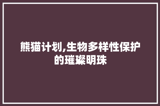 熊猫计划,生物多样性保护的璀璨明珠