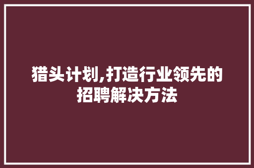 猎头计划,打造行业领先的招聘解决方法，助力企业高效人才招聘