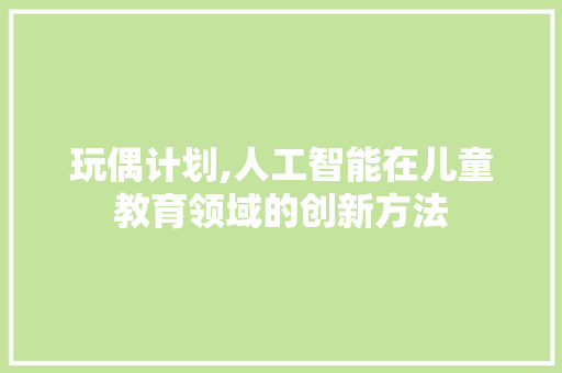玩偶计划,人工智能在儿童教育领域的创新方法