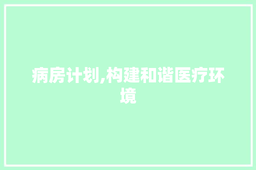 病房计划,构建和谐医疗环境，提升患者就医体验