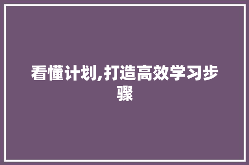 看懂计划,打造高效学习步骤，提升个人竞争力