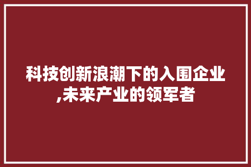 科技创新浪潮下的入围企业,未来产业的领军者