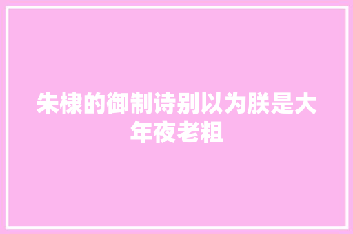 朱棣的御制诗别以为朕是大年夜老粗