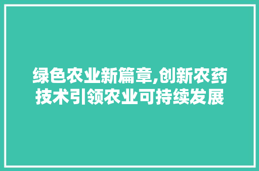 绿色农业新篇章,创新农药技术引领农业可持续发展