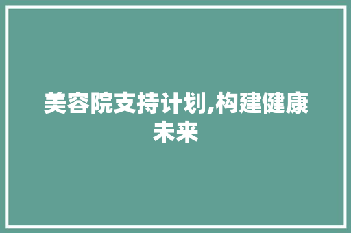 美容院支持计划,构建健康未来，共创美好人生