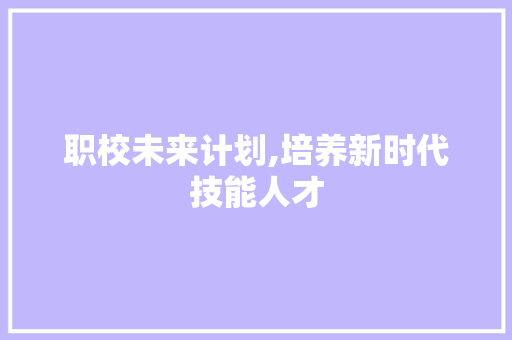职校未来计划,培养新时代技能人才，助力社会经济发展