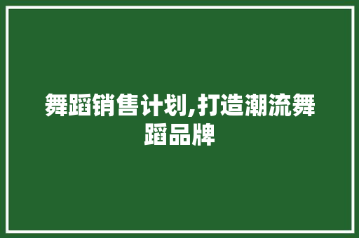 舞蹈销售计划,打造潮流舞蹈品牌，引领市场新风尚