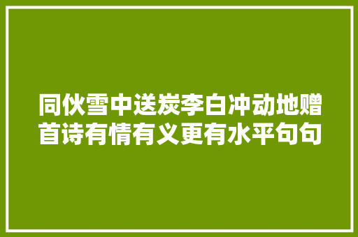 同伙雪中送炭李白冲动地赠首诗有情有义更有水平句句令人动容