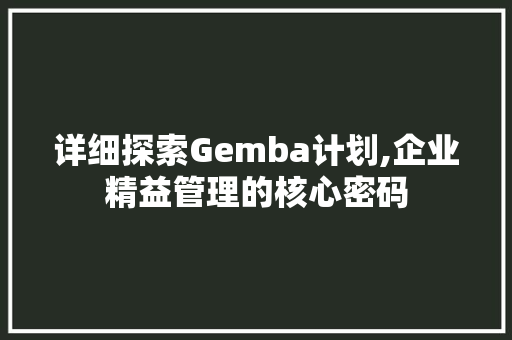 详细探索Gemba计划,企业精益管理的核心密码