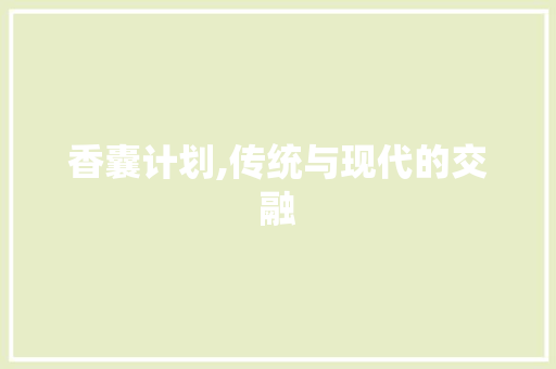 香囊计划,传统与现代的交融，弘扬中华文化的瑰宝