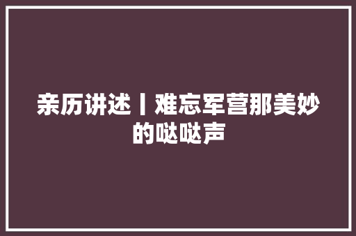 亲历讲述丨难忘军营那美妙的哒哒声