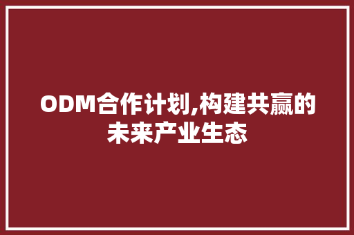 ODM合作计划,构建共赢的未来产业生态