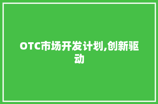 OTC市场开发计划,创新驱动，助力医药行业高质量发展