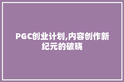 PGC创业计划,内容创作新纪元的破晓