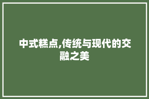 中式糕点,传统与现代的交融之美