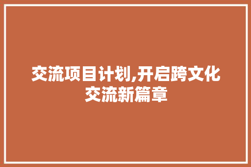 交流项目计划,开启跨文化交流新篇章