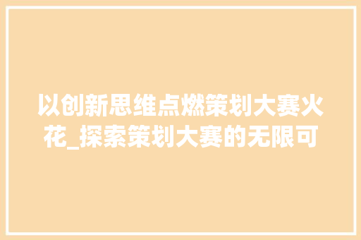 以创新思维点燃策划大赛火花_探索策划大赛的无限可能
