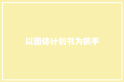 以团体计划书为抓手，助力脱贫攻坚战