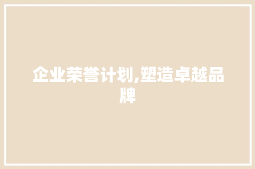 企业荣誉计划,塑造卓越品牌，赋能企业可持续发展