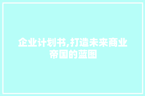 企业计划书,打造未来商业帝国的蓝图