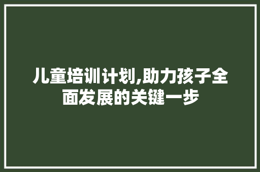 儿童培训计划,助力孩子全面发展的关键一步