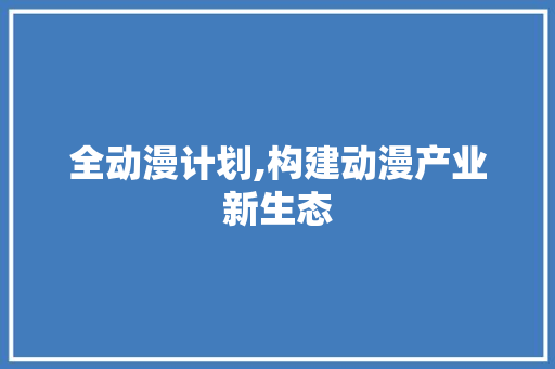 全动漫计划,构建动漫产业新生态，激发创意无限可能