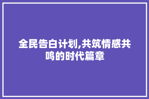 全民告白计划,共筑情感共鸣的时代篇章