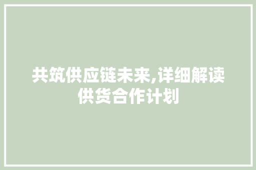 共筑供应链未来,详细解读供货合作计划
