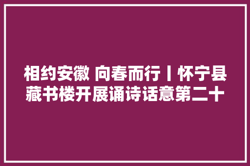 相约安徽 向春而行丨怀宁县藏书楼开展诵诗话意第二十八期小池古诗鉴赏活动