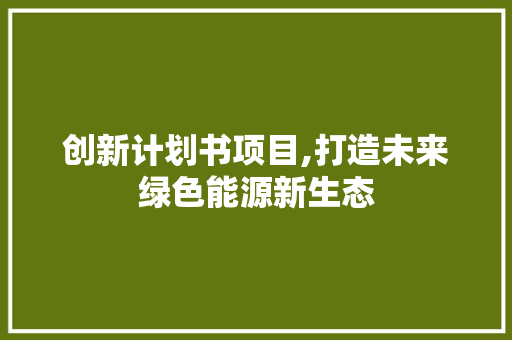 创新计划书项目,打造未来绿色能源新生态
